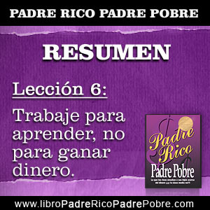 Resumen Padre Rico Padre Pobre - Capítulo 6 - Lección 6: Trabaje para aprender, no para ganar dinero.